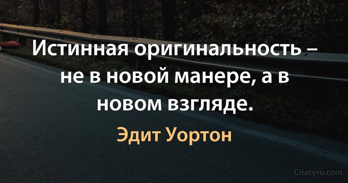 Истинная оригинальность – не в новой манере, а в новом взгляде. (Эдит Уортон)