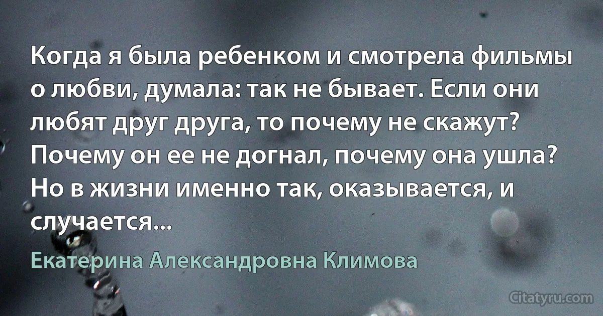 Когда я была ребенком и смотрела фильмы о любви, думала: так не бывает. Если они любят друг друга, то почему не скажут? Почему он ее не догнал, почему она ушла?
Но в жизни именно так, оказывается, и случается... (Екатерина Александровна Климова)