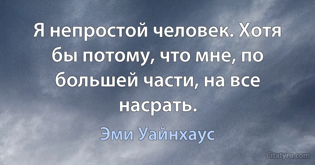 Я непростой человек. Хотя бы потому, что мне, по большей части, на все насрать. (Эми Уайнхаус)