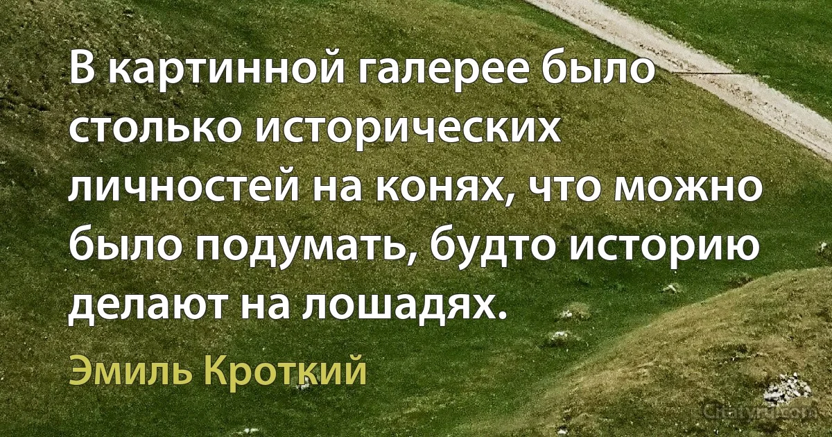 В картинной галерее было столько исторических личностей на конях, что можно было подумать, будто историю делают на лошадях. (Эмиль Кроткий)