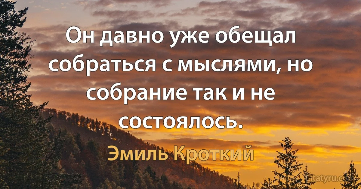 Он давно уже обещал собраться с мыслями, но собрание так и не состоялось. (Эмиль Кроткий)