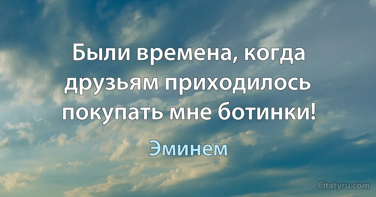 Были времена, когда друзьям приходилось покупать мне ботинки! (Эминем)