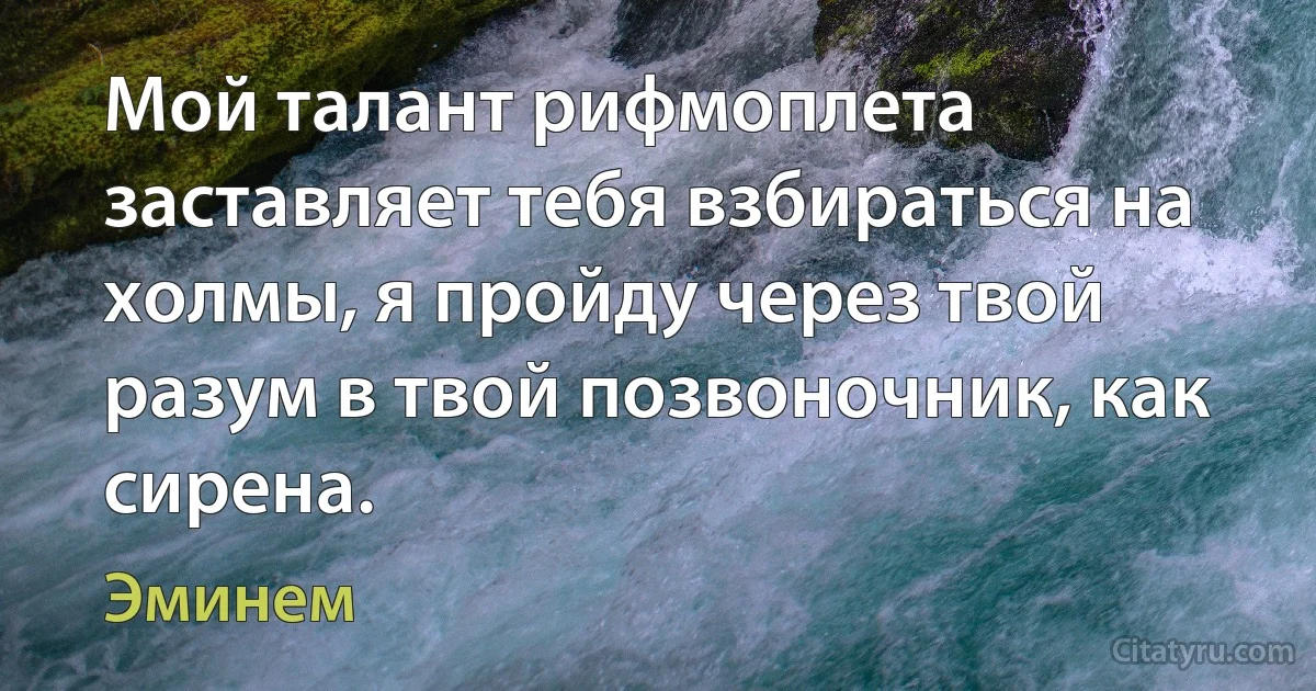 Мой талант рифмоплета заставляет тебя взбираться на холмы, я пройду через твой разум в твой позвоночник, как сирена. (Эминем)