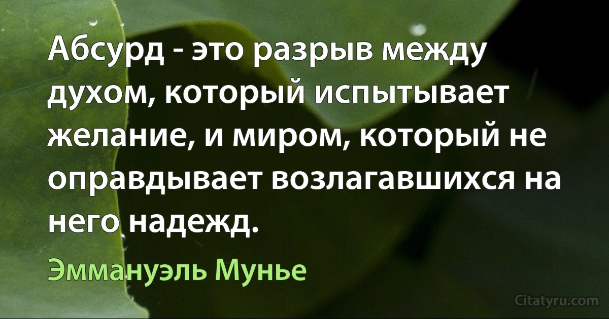 Абсурд - это разрыв между духом, который испытывает желание, и миром, который не оправдывает возлагавшихся на него надежд. (Эммануэль Мунье)