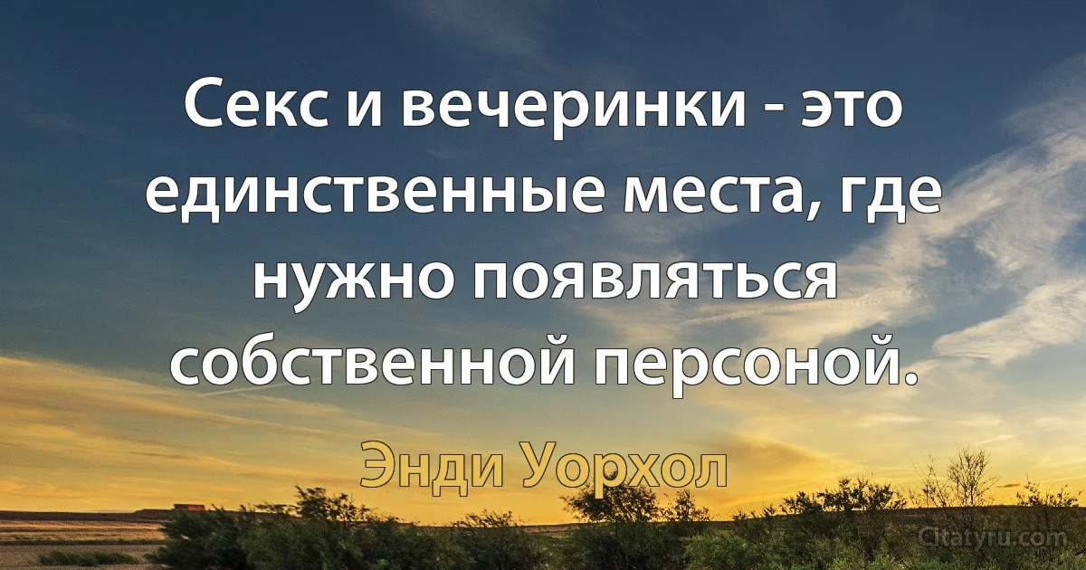 Секс и вечеринки - это единственные места, где нужно появляться собственной персоной. (Энди Уорхол)