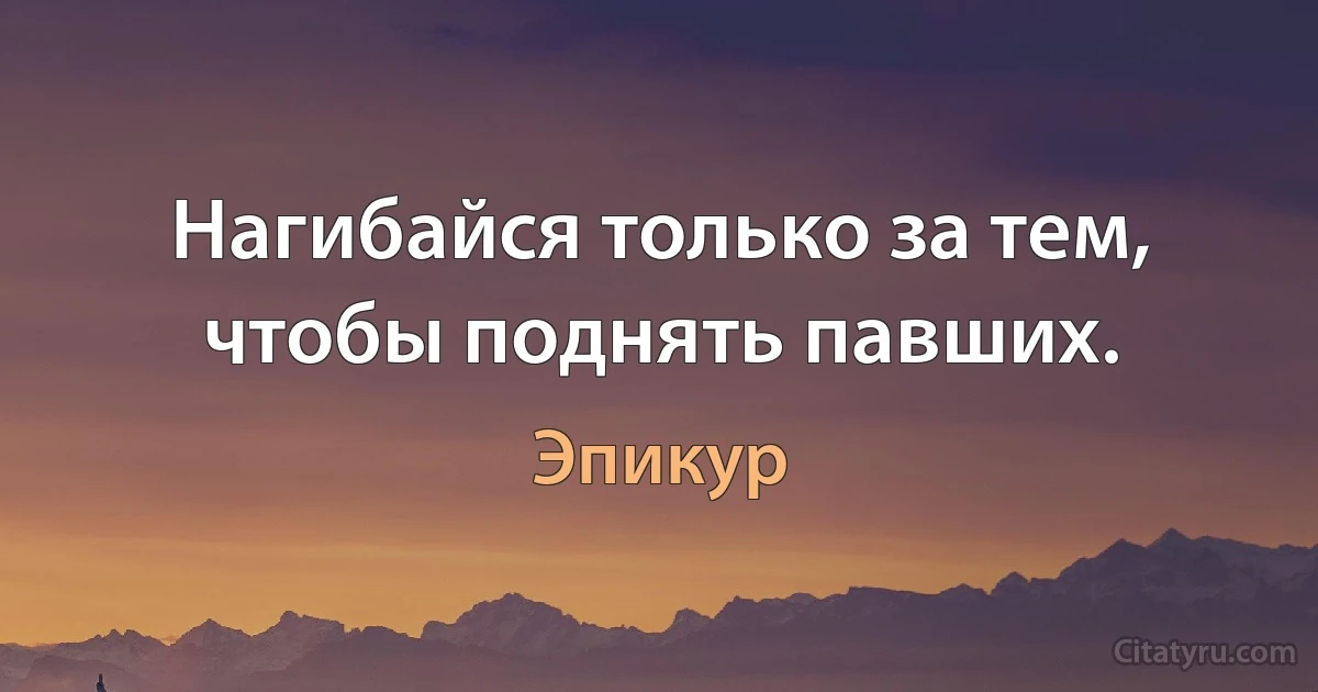 Нагибайся только за тем, чтобы поднять павших. (Эпикур)