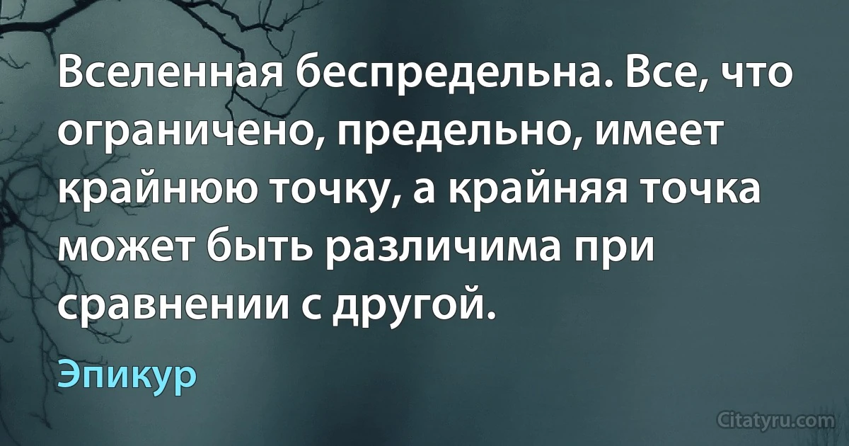 Вселенная беспредельна. Все, что ограничено, предельно, имеет крайнюю точку, а крайняя точка может быть различима при сравнении с другой. (Эпикур)