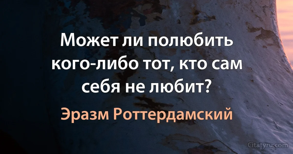 Может ли полюбить кого-либо тот, кто сам себя не любит? (Эразм Роттердамский)