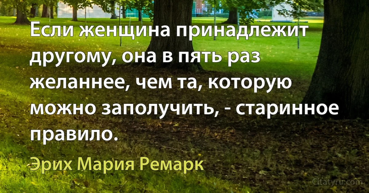 Если женщина принадлежит другому, она в пять раз желаннее, чем та, которую можно заполучить, - старинное правило. (Эрих Мария Ремарк)