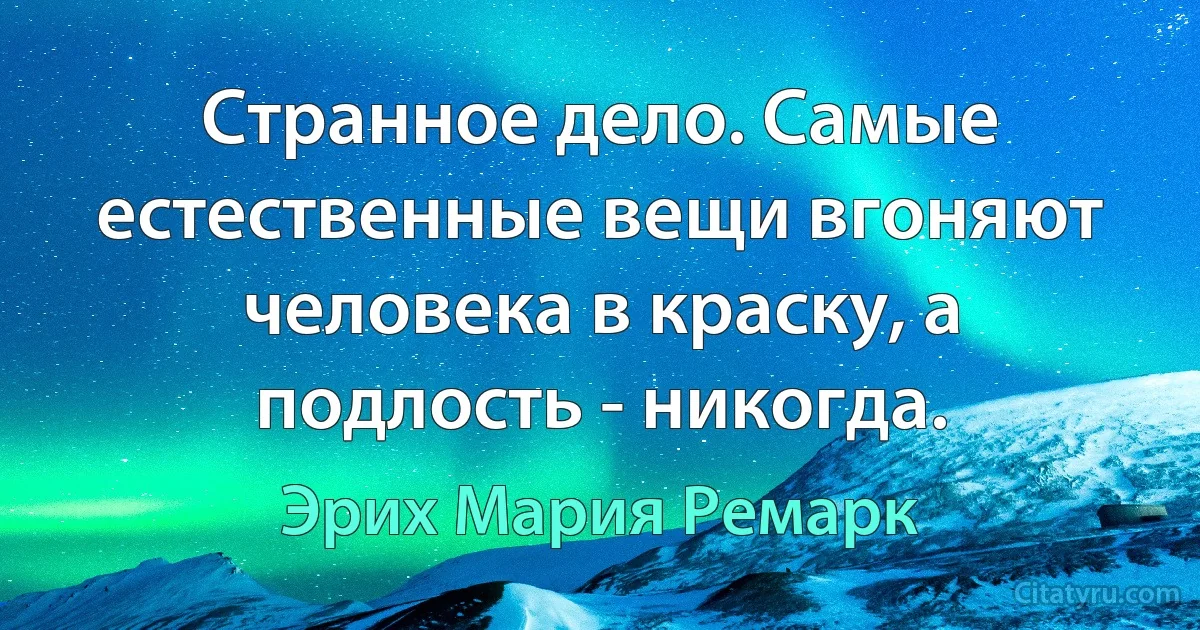 Странное дело. Самые естественные вещи вгоняют человека в краску, а подлость - никогда. (Эрих Мария Ремарк)