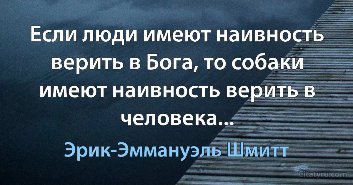 Если люди имеют наивность верить в Бога, то собаки имеют наивность верить в человека... (Эрик-Эммануэль Шмитт)