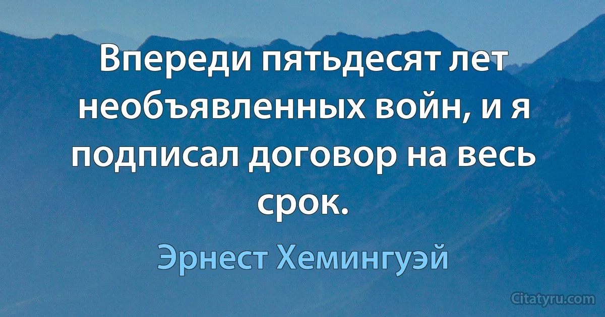 Впереди пятьдесят лет необъявленных войн, и я подписал договор на весь срок. (Эрнест Хемингуэй)