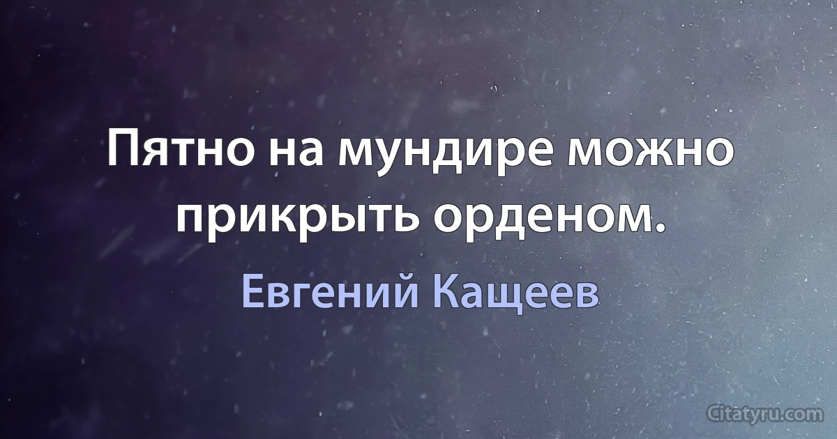 Пятно на мундире можно прикрыть орденом. (Евгений Кащеев)