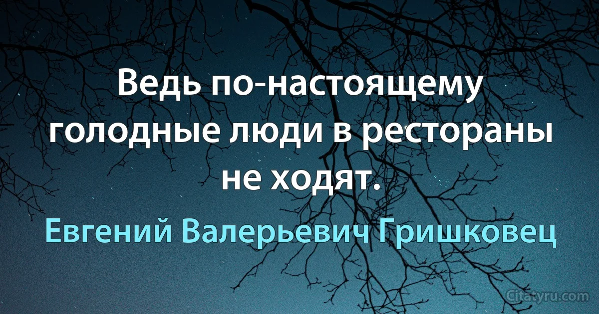 Ведь по-настоящему голодные люди в рестораны не ходят. (Евгений Валерьевич Гришковец)