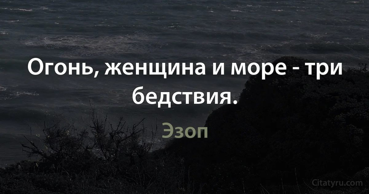 Огонь, женщина и море - три бедствия. (Эзоп)