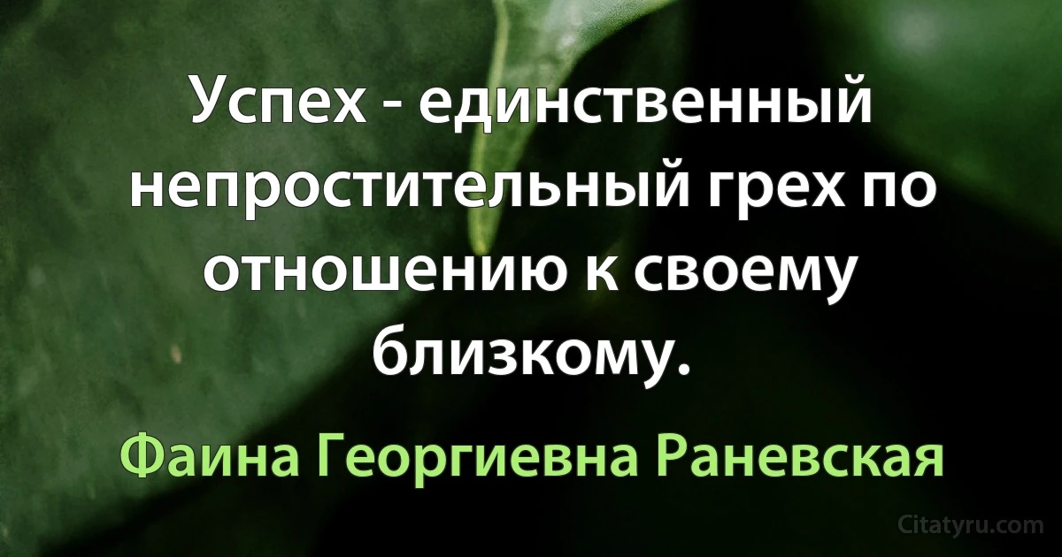 Успех - единственный непростительный грех по отношению к своему близкому. (Фаина Георгиевна Раневская)