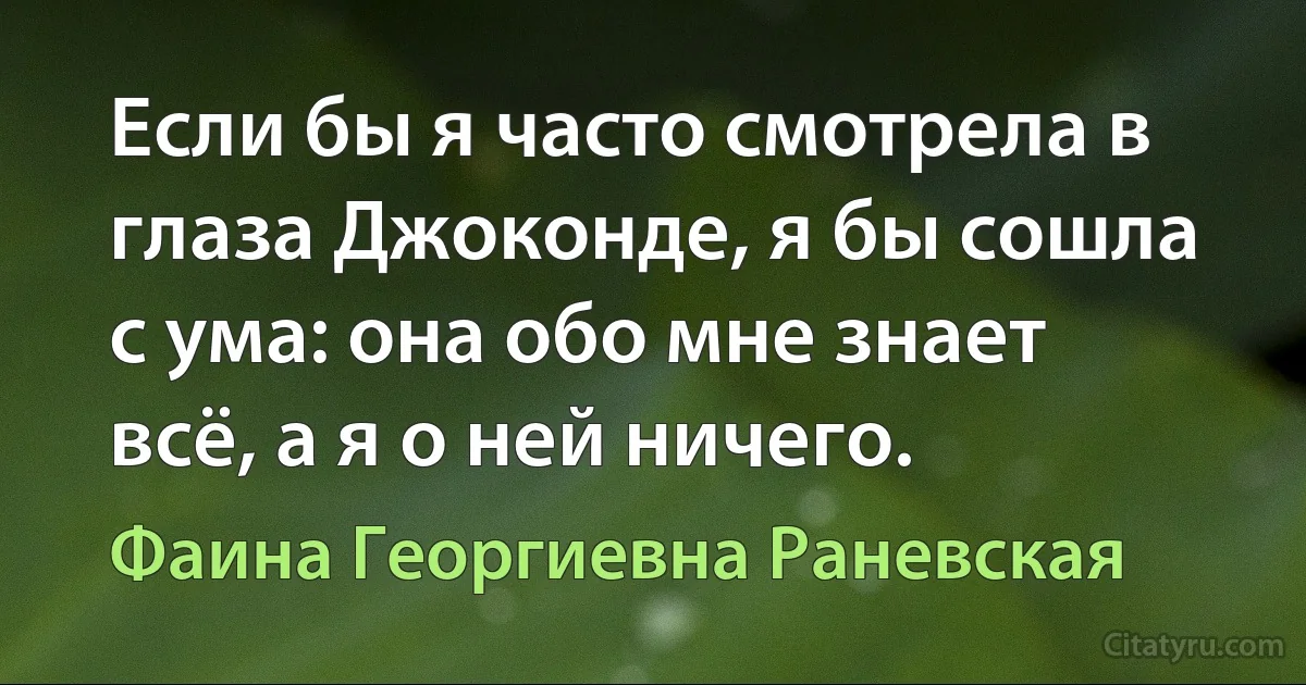 Если бы я часто смотрела в глаза Джоконде, я бы сошла с ума: она обо мне знает всё, а я о ней ничего. (Фаина Георгиевна Раневская)