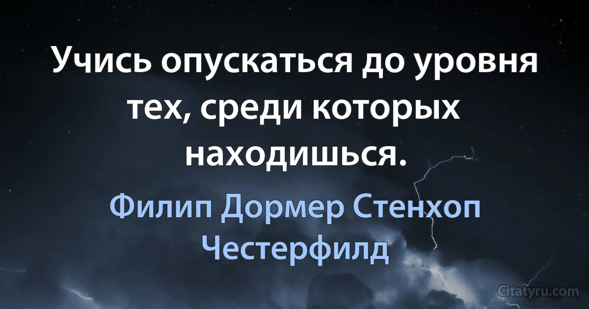 Учись опускаться до уровня тех, среди которых находишься. (Филип Дормер Стенхоп Честерфилд)