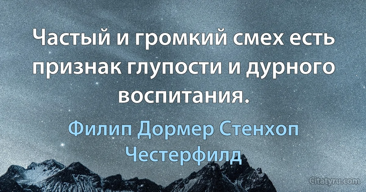 Частый и громкий смех есть признак глупости и дурного воспитания. (Филип Дормер Стенхоп Честерфилд)