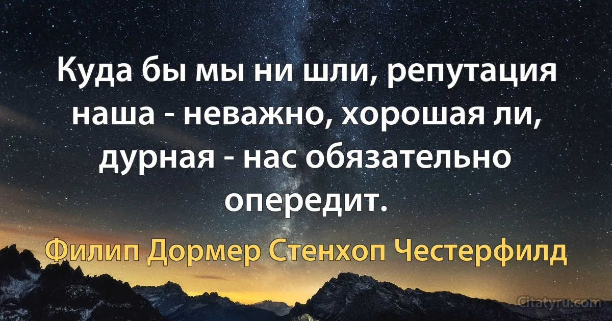 Куда бы мы ни шли, репутация наша - неважно, хорошая ли, дурная - нас обязательно опередит. (Филип Дормер Стенхоп Честерфилд)