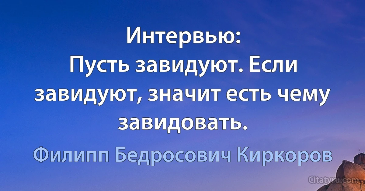 Интервью:
Пусть завидуют. Если завидуют, значит есть чему завидовать. (Филипп Бедросович Киркоров)