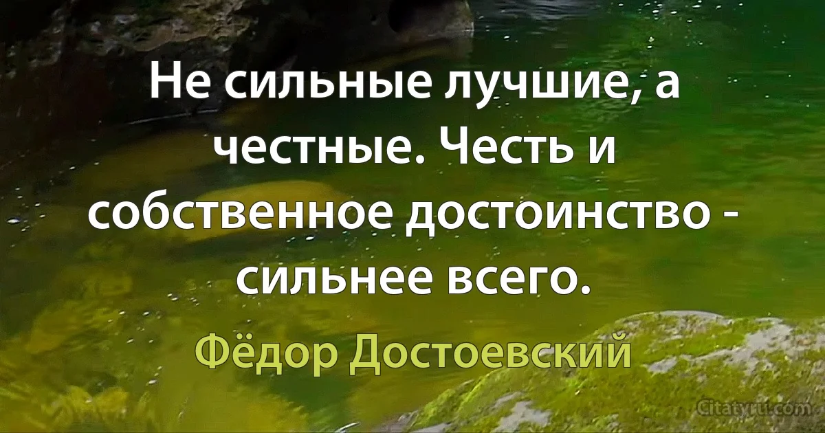 Не сильные лучшие, а честные. Честь и собственное достоинство - сильнее всего. (Фёдор Достоевский)