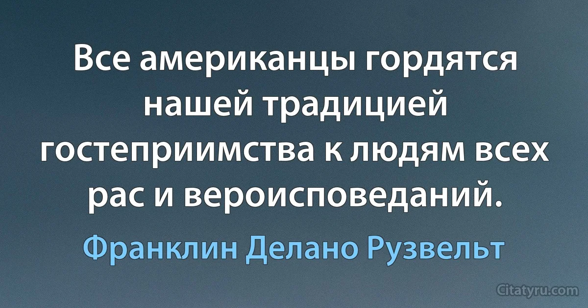 Все американцы гордятся нашей традицией гостеприимства к людям всех рас и вероисповеданий. (Франклин Делано Рузвельт)