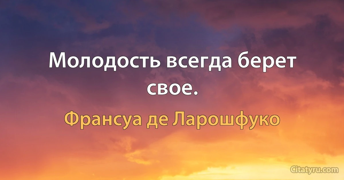 Молодость всегда берет свое. (Франсуа де Ларошфуко)