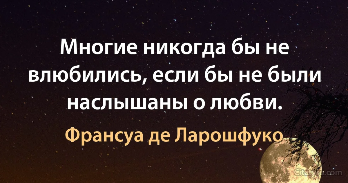 Многие никогда бы не влюбились, если бы не были наслышаны о любви. (Франсуа де Ларошфуко)