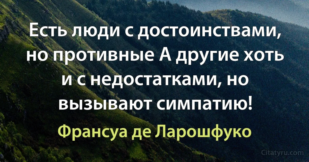 Есть люди с достоинствами, но противные А другие хоть и с недостатками, но вызывают симпатию! (Франсуа де Ларошфуко)