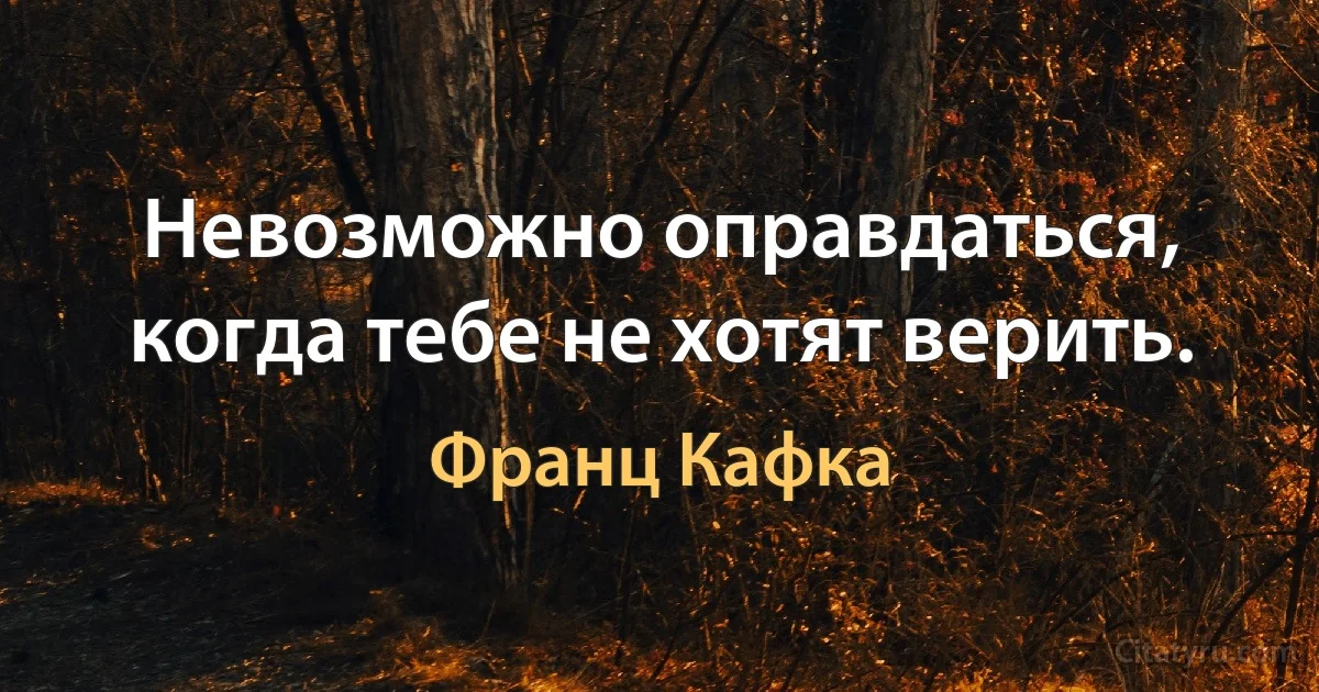 Невозможно оправдаться, когда тебе не хотят верить. (Франц Кафка)