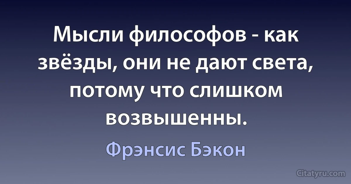 Мысли философов - как звёзды, они не дают света, потому что слишком возвышенны. (Фрэнсис Бэкон)