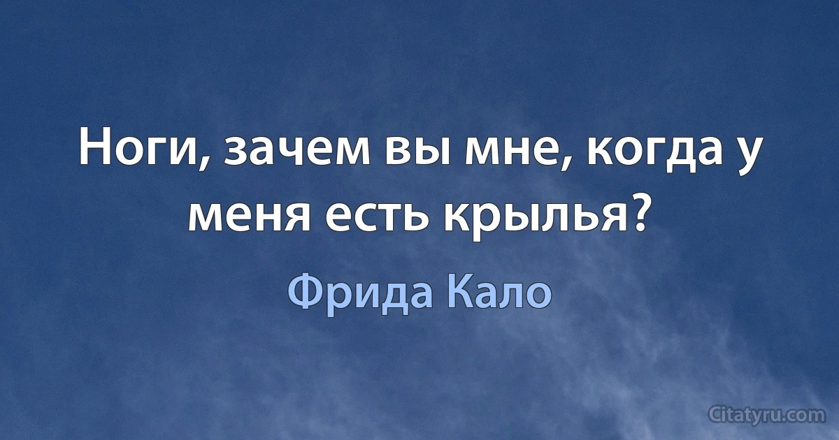 Ноги, зачем вы мне, когда у меня есть крылья? (Фрида Кало)