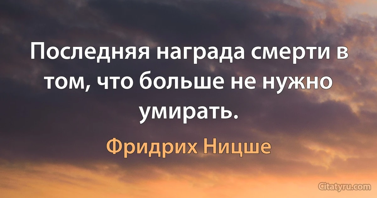 Последняя награда смерти в том, что больше не нужно умирать. (Фридрих Ницше)