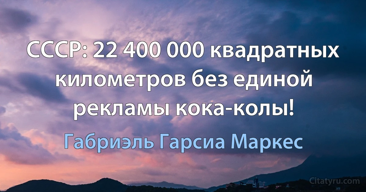 СССР: 22 400 000 квадратных километров без единой рекламы кока-колы! (Габриэль Гарсиа Маркес)