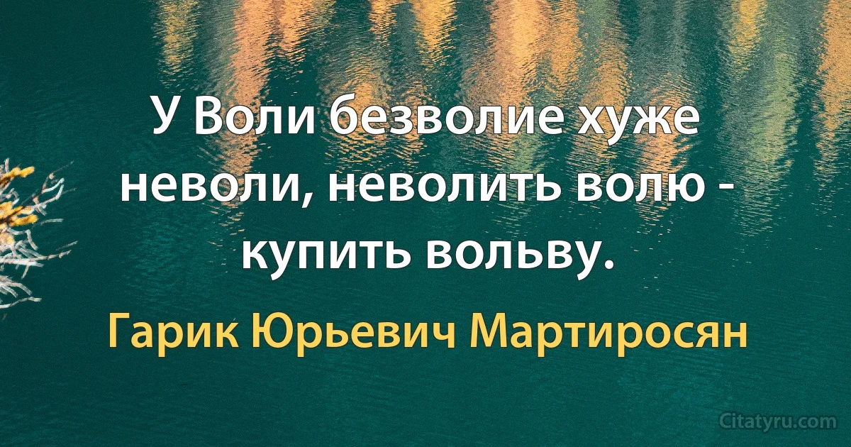 У Воли безволие хуже неволи, неволить волю - купить вольву. (Гарик Юрьевич Мартиросян)