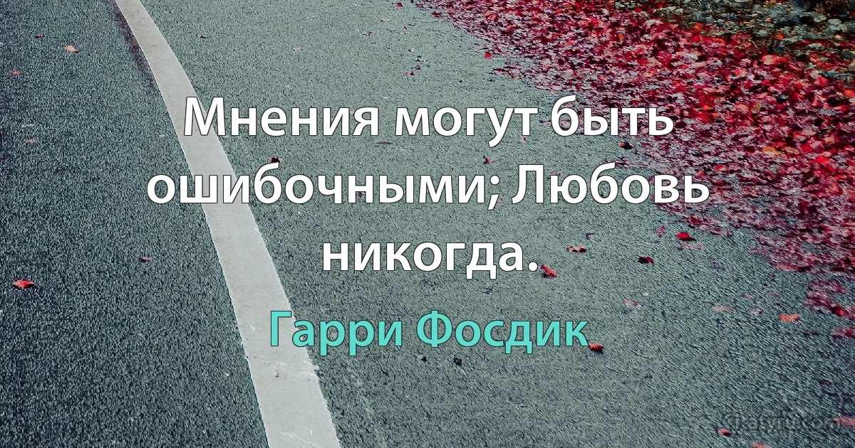 Мнения могут быть ошибочными; Любовь никогда. (Гарри Фосдик)