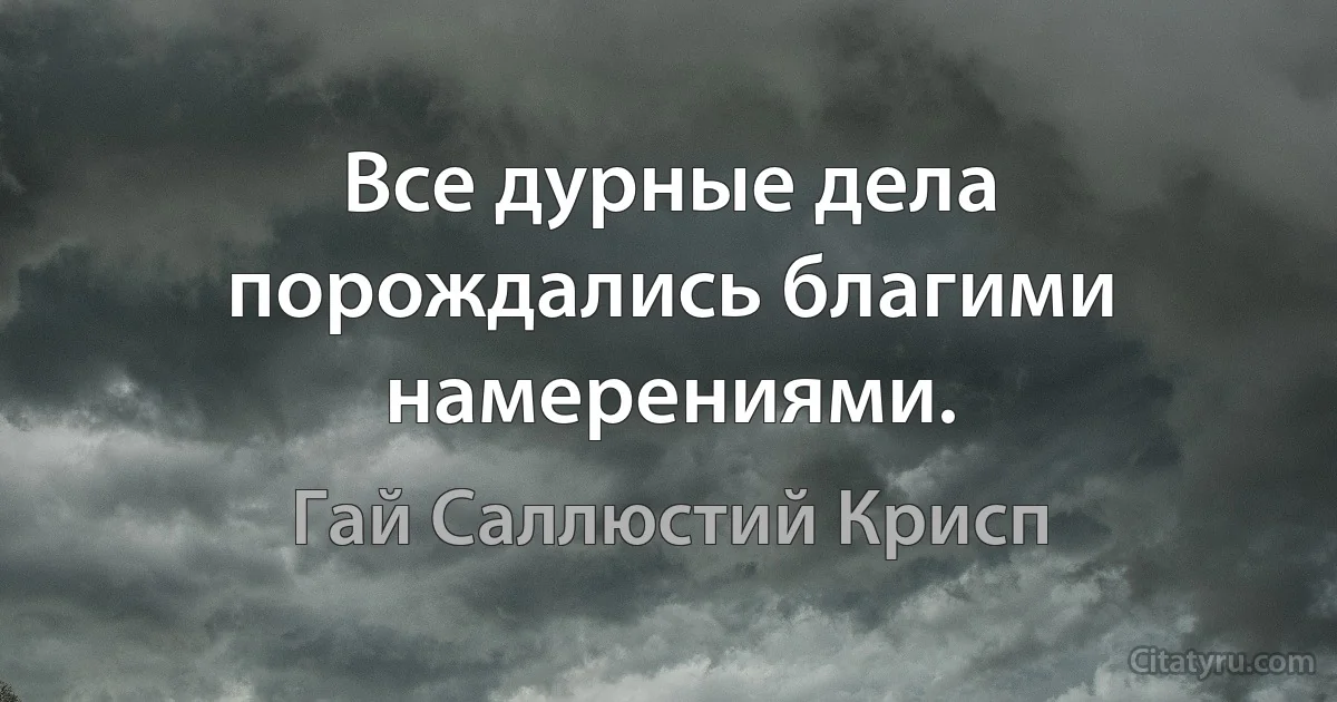 Все дурные дела порождались благими намерениями. (Гай Саллюстий Крисп)