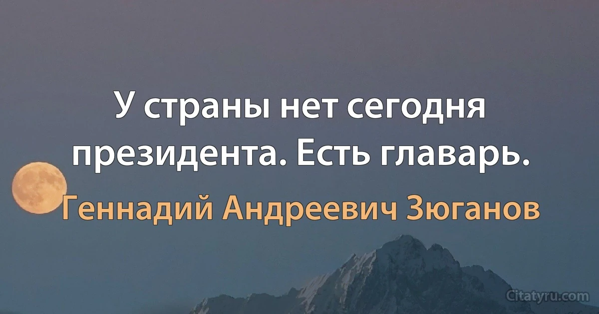 У стpаны нет сегодня пpезидента. Есть главаpь. (Геннадий Андреевич Зюганов)