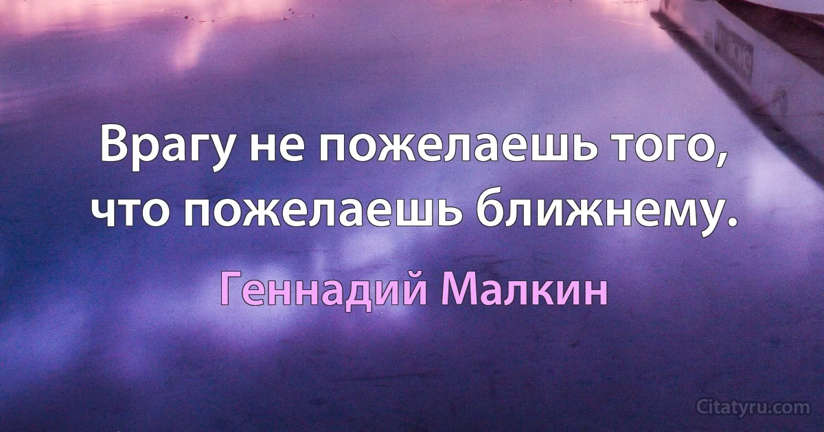 Врагу не пожелаешь того, что пожелаешь ближнему. (Геннадий Малкин)