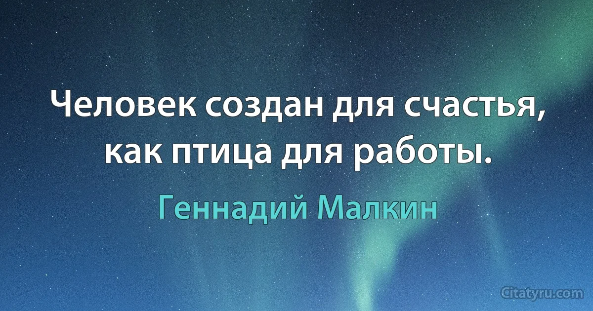 Человек создан для счастья, как птица для работы. (Геннадий Малкин)