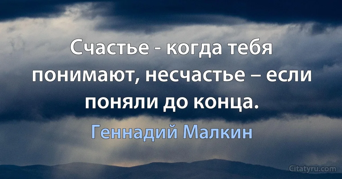 Счастье - когда тебя понимают, несчастье – если поняли до конца. (Геннадий Малкин)