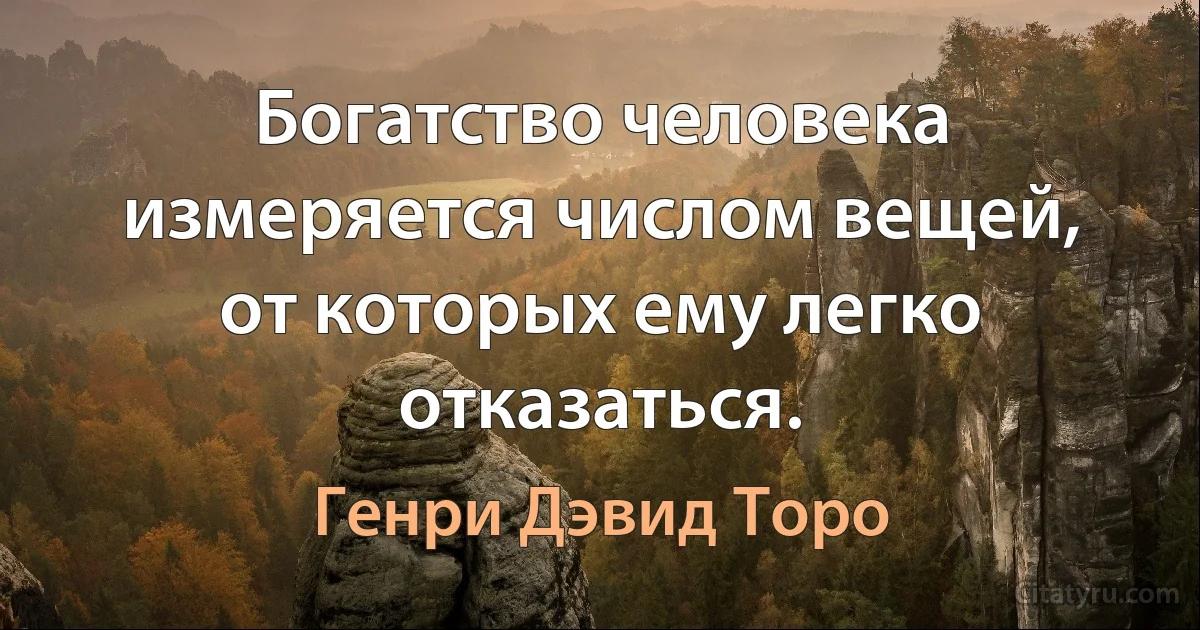 Богатство человека измеряется числом вещей, от которых ему легко отказаться. (Генри Дэвид Торо)