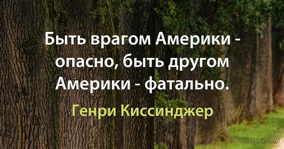 Быть врагом Америки - опасно, быть другом Америки - фатально. (Генри Киссинджер)