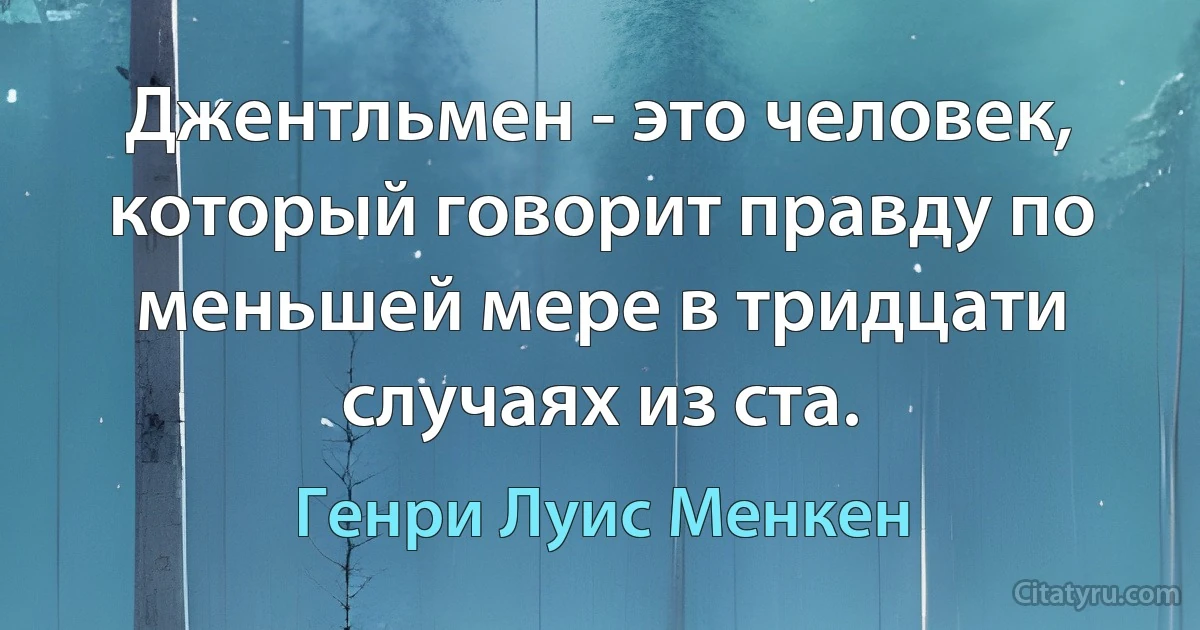 Джентльмен - это человек, который говорит правду по меньшей мере в тридцати случаях из ста. (Генри Луис Менкен)