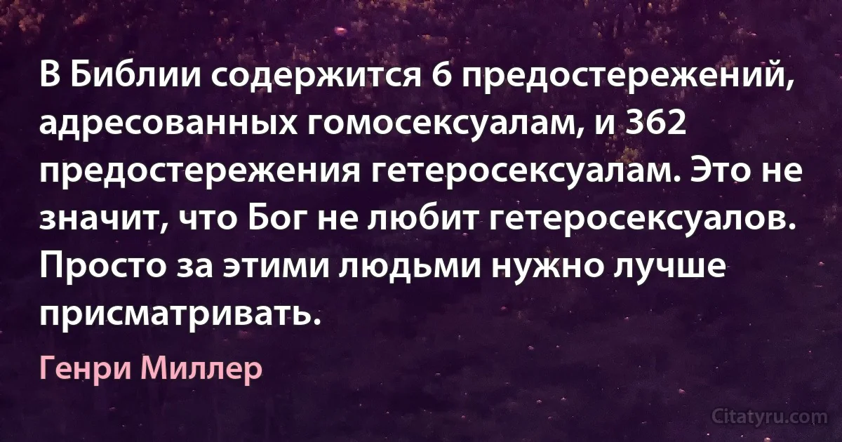 В Библии содержится 6 предостережений, адресованных гомосексуалам, и 362 предостережения гетеросексуалам. Это не значит, что Бог не любит гетеросексуалов. Просто за этими людьми нужно лучше присматривать. (Генри Миллер)