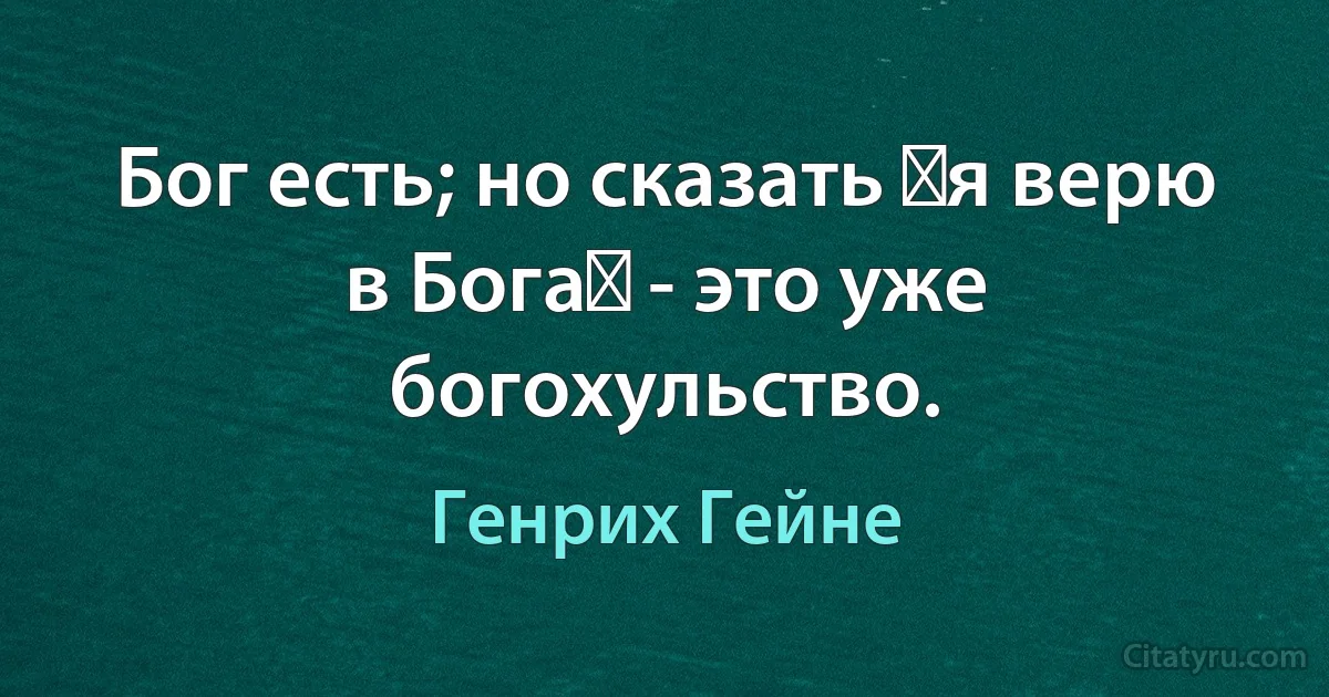 Бог есть; но сказать я верю в Бога - это уже богохульство. (Генрих Гейне)