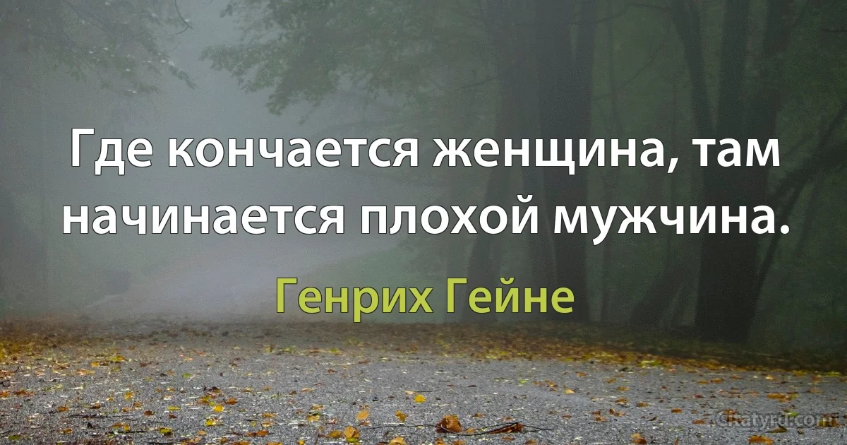 Где кончается женщина, там начинается плохой мужчина. (Генрих Гейне)