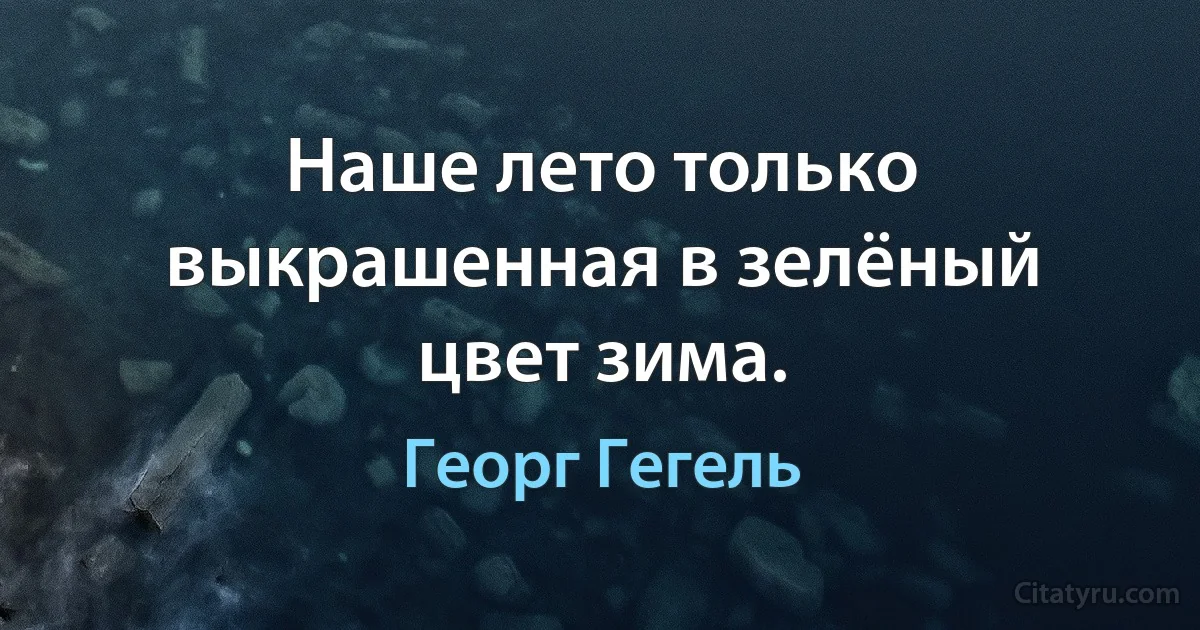 Наше лето только выкрашенная в зелёный цвет зима. (Георг Гегель)