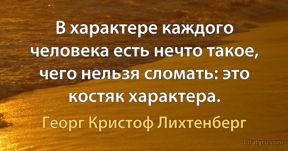 В характере каждого человека есть нечто такое, чего нельзя сломать: это костяк характера. (Георг Кристоф Лихтенберг)